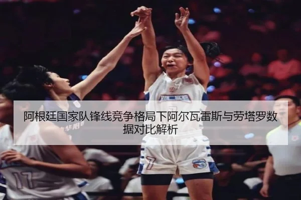 阿根廷国家队锋线竞争格局下阿尔瓦雷斯与劳塔罗数据对比解析 - kaiyun