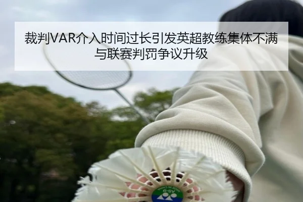 裁判VAR介入时间过长引发英超教练集体不满与联赛判罚争议升级 - kaiyun