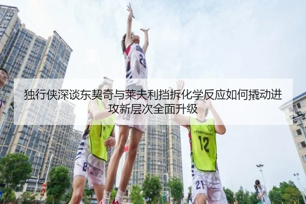 独行侠深谈东契奇与莱夫利挡拆化学反应如何撬动进攻新层次全面升级 | kaiyun