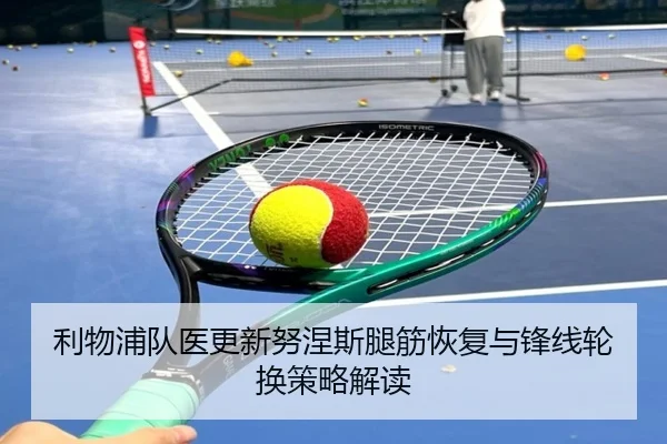 利物浦队医更新努涅斯腿筋恢复与锋线轮换策略解读 - kaiyun