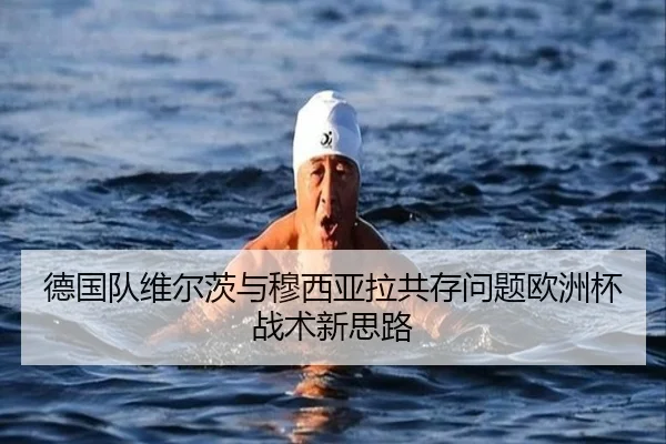 德国队维尔茨与穆西亚拉共存问题欧洲杯战术新思路 - kaiyun