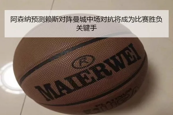 阿森纳预测赖斯对阵曼城中场对抗将成为比赛胜负关键手 - kaiyun
