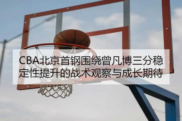 CBA北京首钢围绕曾凡博三分稳定性提升的战术观察与成长期待 - kaiyun