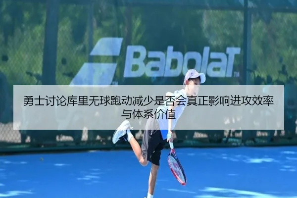 勇士讨论库里无球跑动减少是否会真正影响进攻效率与体系价值 - kaiyun