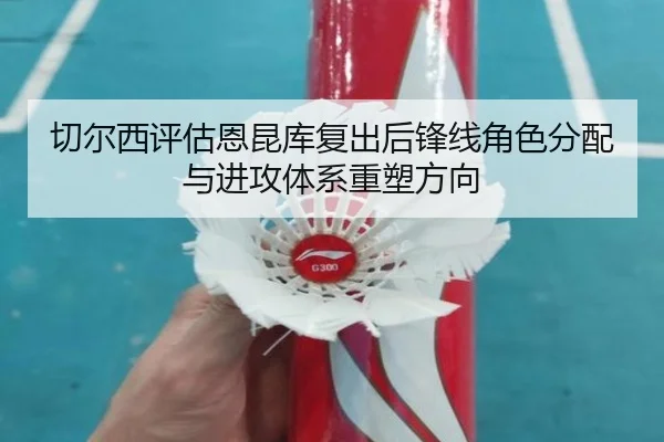 切尔西评估恩昆库复出后锋线角色分配与进攻体系重塑方向 - kaiyun