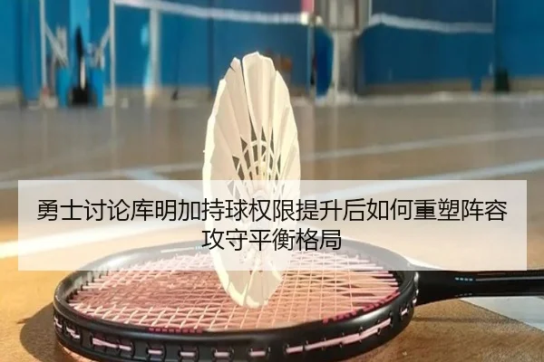 勇士讨论库明加持球权限提升后如何重塑阵容攻守平衡格局 - kaiyun