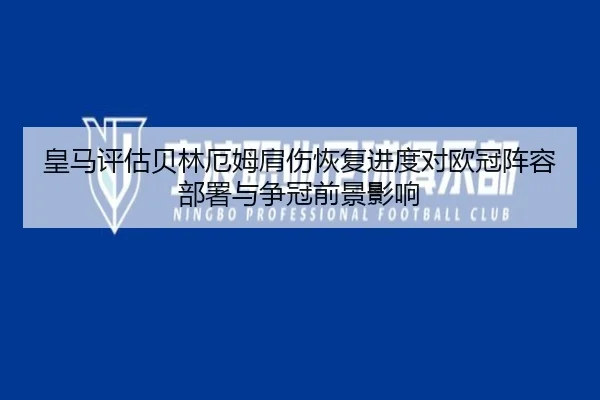 皇马评估贝林厄姆肩伤恢复进度对欧冠阵容部署与争冠前景影响 | kaiyun