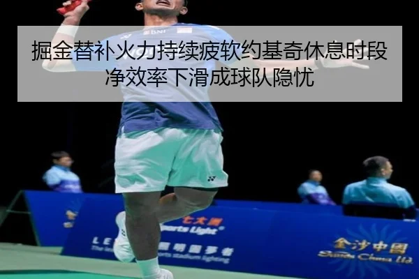 掘金替补火力持续疲软约基奇休息时段净效率下滑成球队隐忧 - kaiyun