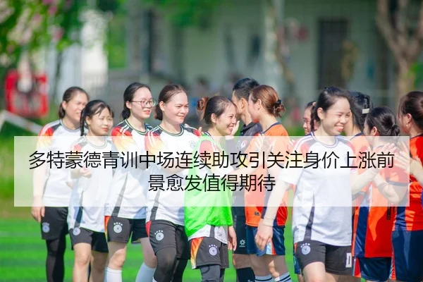 多特蒙德青训中场连续助攻引关注身价上涨前景愈发值得期待 | kaiyun