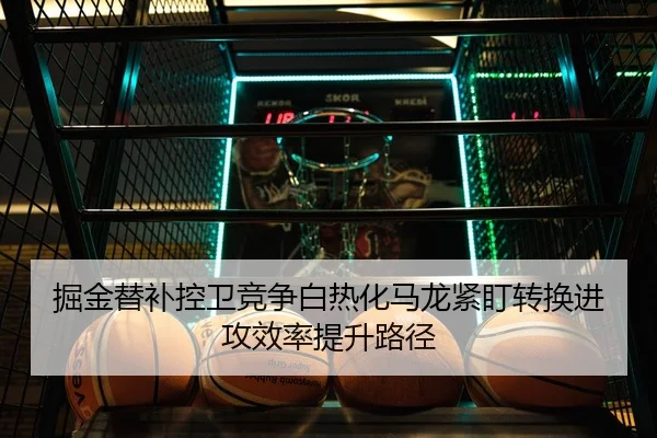 掘金替补控卫竞争白热化马龙紧盯转换进攻效率提升路径 - kaiyun